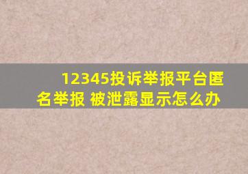 12345投诉举报平台匿名举报 被泄露显示怎么办